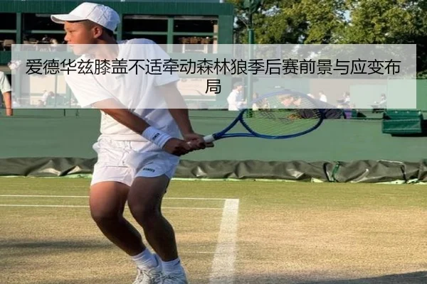 爱德华兹膝盖不适牵动森林狼季后赛前景与应变布局