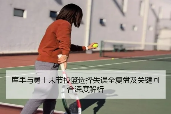 库里与勇士末节投篮选择失误全复盘及关键回合深度解析