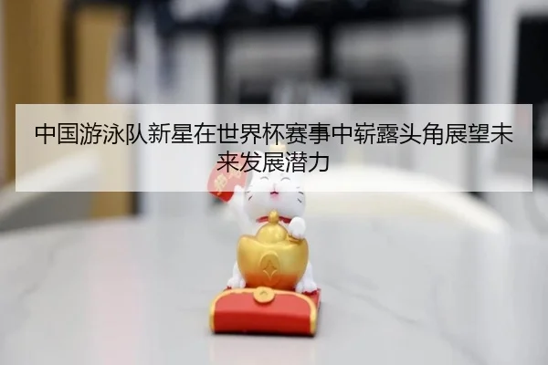 中国游泳队新星在世界杯赛事中崭露头角展望未来发展潜力